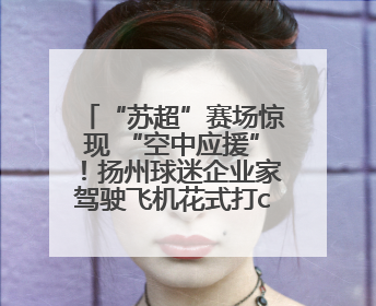 “苏超”赛场惊现 “空中应援”!扬州球迷企业家驾驶飞机花式打call